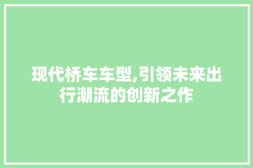 现代桥车车型,引领未来出行潮流的创新之作