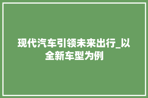 现代汽车引领未来出行_以全新车型为例