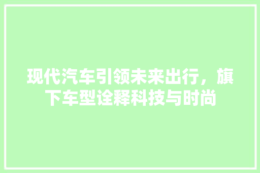 现代汽车引领未来出行，旗下车型诠释科技与时尚