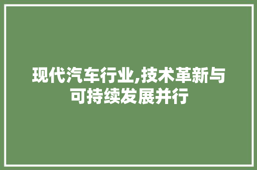 现代汽车行业,技术革新与可持续发展并行