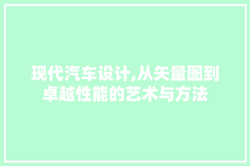 现代汽车设计,从矢量图到卓越性能的艺术与方法