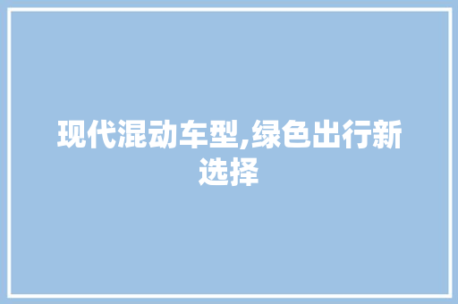 现代混动车型,绿色出行新选择