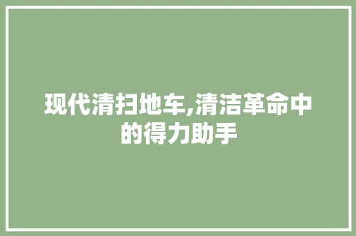现代清扫地车,清洁革命中的得力助手
