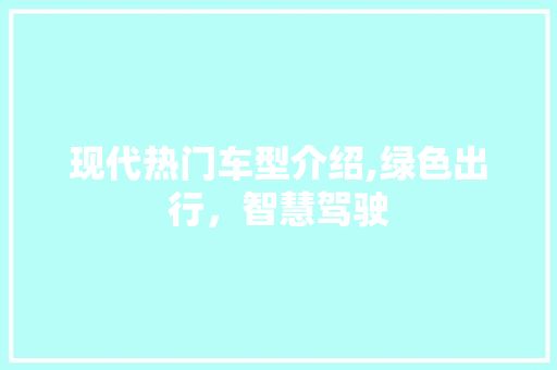 现代热门车型介绍,绿色出行，智慧驾驶
