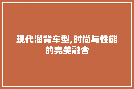 现代溜背车型,时尚与性能的完美融合