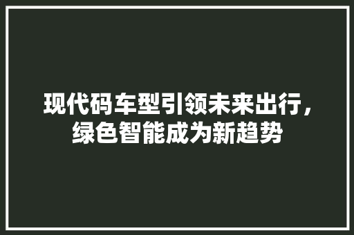 现代码车型引领未来出行，绿色智能成为新趋势