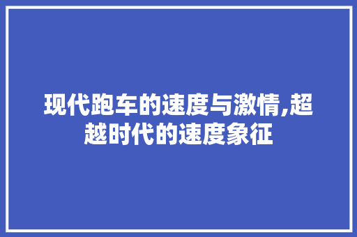 现代跑车的速度与激情,超越时代的速度象征
