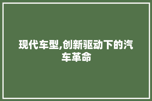现代车型,创新驱动下的汽车革命