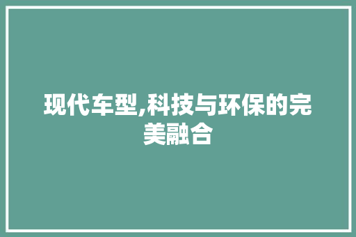 现代车型,科技与环保的完美融合
