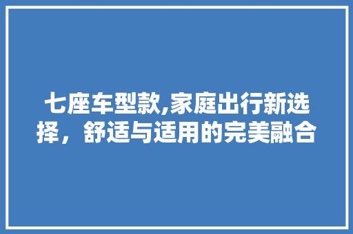 七座车型款,家庭出行新选择，舒适与适用的完美融合