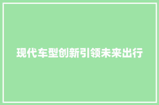 现代车型创新引领未来出行