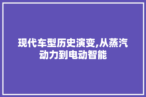 现代车型历史演变,从蒸汽动力到电动智能
