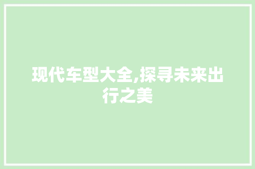 现代车型大全,探寻未来出行之美