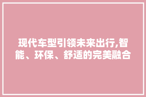 现代车型引领未来出行,智能、环保、舒适的完美融合