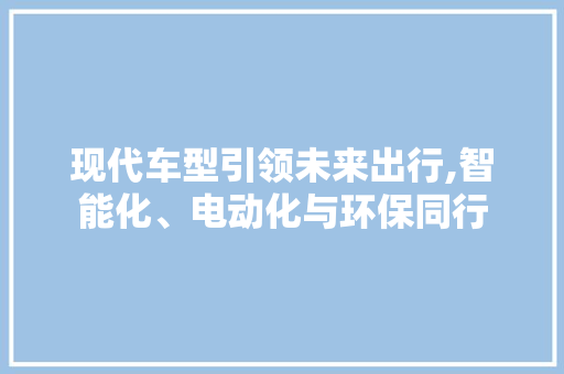 现代车型引领未来出行,智能化、电动化与环保同行