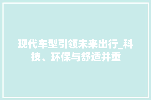 现代车型引领未来出行_科技、环保与舒适并重