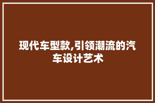 现代车型款,引领潮流的汽车设计艺术
