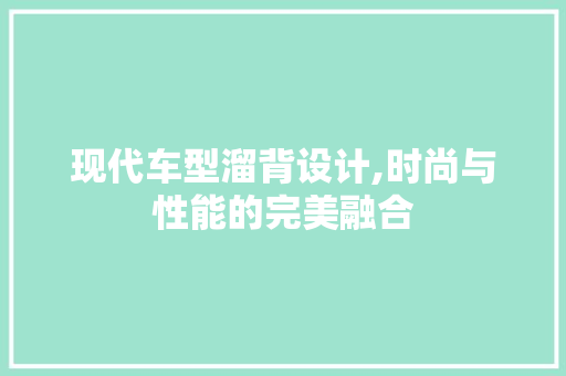 现代车型溜背设计,时尚与性能的完美融合