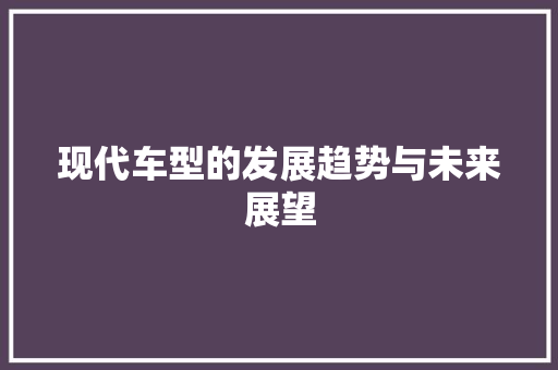 现代车型的发展趋势与未来展望