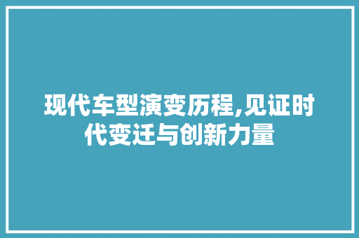 现代车型演变历程,见证时代变迁与创新力量