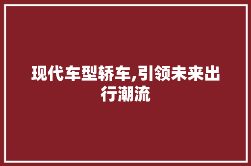 现代车型轿车,引领未来出行潮流