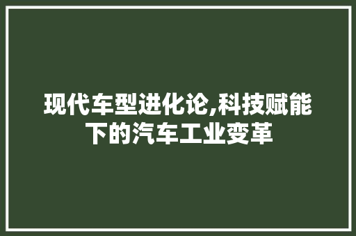 现代车型进化论,科技赋能下的汽车工业变革
