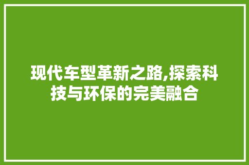 现代车型革新之路,探索科技与环保的完美融合