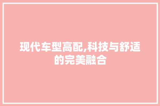 现代车型高配,科技与舒适的完美融合