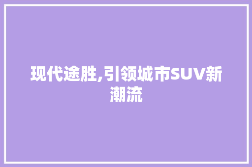 现代途胜,引领城市SUV新潮流