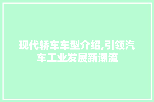 现代轿车车型介绍,引领汽车工业发展新潮流