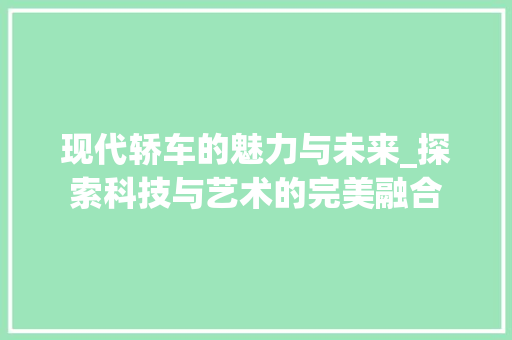 现代轿车的魅力与未来_探索科技与艺术的完美融合