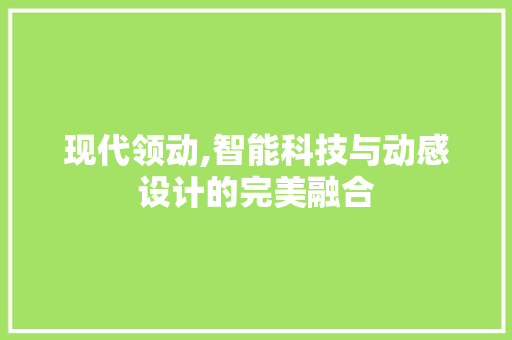 现代领动,智能科技与动感设计的完美融合