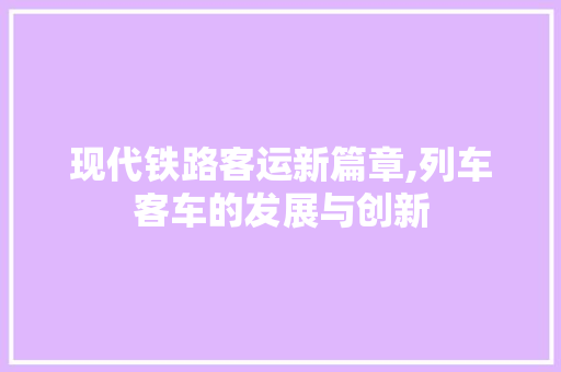 现代铁路客运新篇章,列车客车的发展与创新