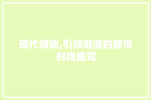 现代领动,引领潮流的都市时尚座驾