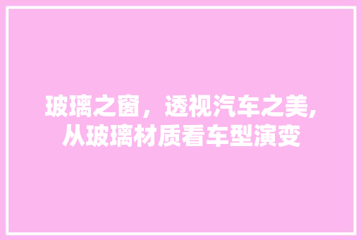 玻璃之窗，透视汽车之美,从玻璃材质看车型演变