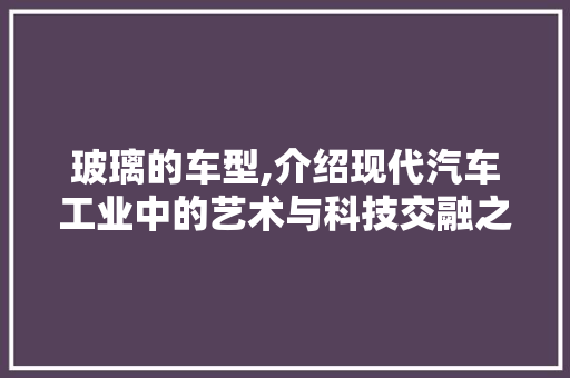 玻璃的车型,介绍现代汽车工业中的艺术与科技交融之美