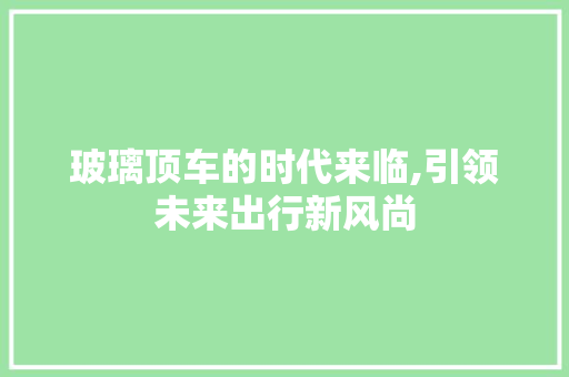 玻璃顶车的时代来临,引领未来出行新风尚