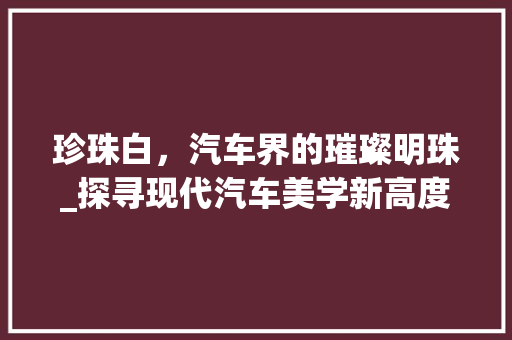 珍珠白，汽车界的璀璨明珠_探寻现代汽车美学新高度