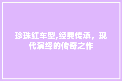 珍珠红车型,经典传承，现代演绎的传奇之作