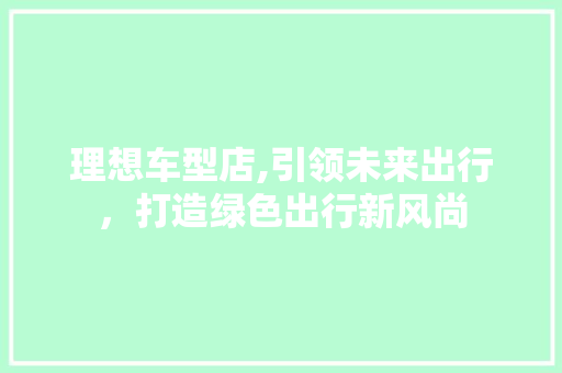 理想车型店,引领未来出行，打造绿色出行新风尚