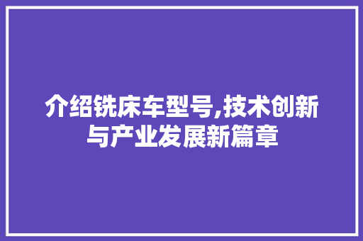 介绍铣床车型号,技术创新与产业发展新篇章