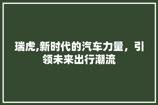 瑞虎,新时代的汽车力量，引领未来出行潮流