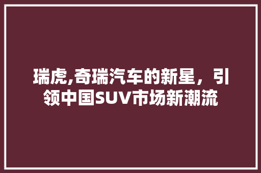 瑞虎,奇瑞汽车的新星，引领中国SUV市场新潮流