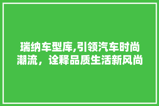 瑞纳车型库,引领汽车时尚潮流，诠释品质生活新风尚 新能源汽车