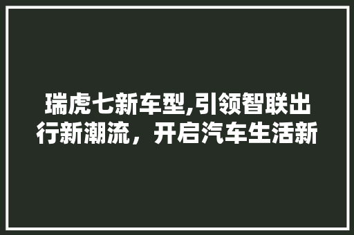 瑞虎七新车型,引领智联出行新潮流，开启汽车生活新篇章