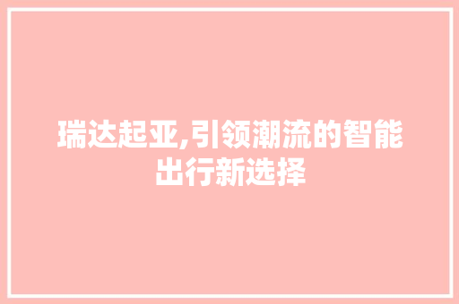 瑞达起亚,引领潮流的智能出行新选择 汽车配件
