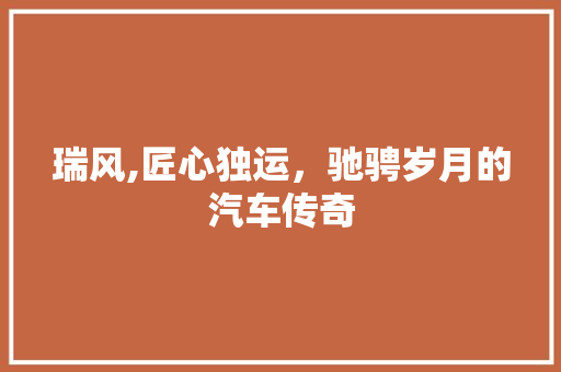 瑞风,匠心独运，驰骋岁月的汽车传奇