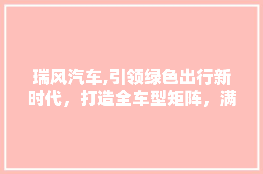 瑞风汽车,引领绿色出行新时代，打造全车型矩阵，满足多样化需求