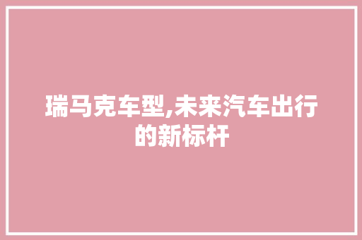 瑞马克车型,未来汽车出行的新标杆