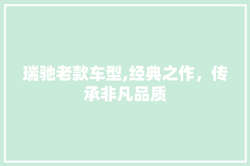 瑞驰老款车型,经典之作，传承非凡品质